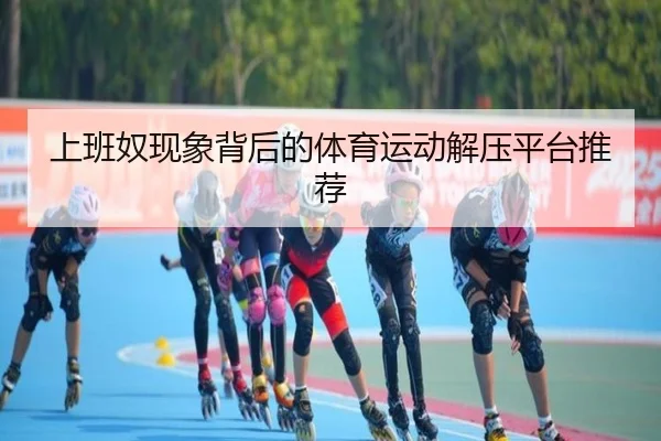 上班奴现象背后的体育运动解压平台推荐