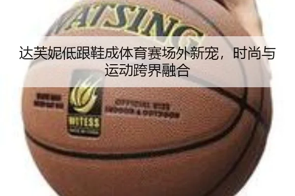 达芙妮低跟鞋成体育赛场外新宠，时尚与运动跨界融合