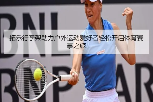 拓乐行李架助力户外运动爱好者轻松开启体育赛事之旅